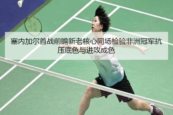 塞内加尔首战前瞻新老核心同场检验非洲冠军抗压底色与进攻成色