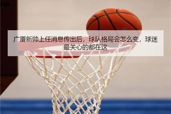 广厦新帅上任消息传出后，球队格局会怎么变，球迷最关心的都在这